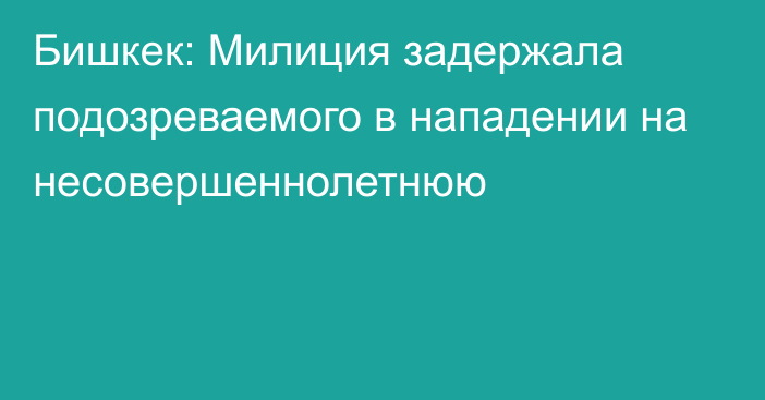 Бишкек: Милиция задержала подозреваемого в нападении на несовершеннолетнюю