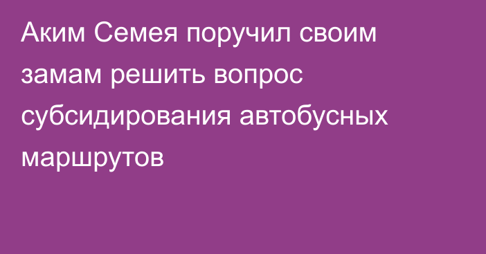 Аким Семея поручил своим замам решить вопрос субсидирования автобусных маршрутов