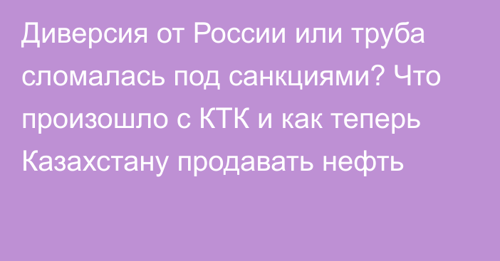 Диверсия от России или труба сломалась под санкциями? Что произошло с КТК и как теперь Казахстану продавать нефть  