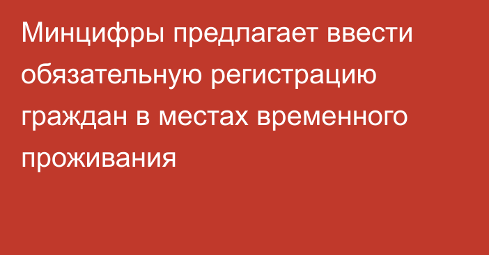 Минцифры предлагает ввести обязательную регистрацию граждан в местах временного проживания