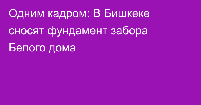 Одним кадром: В Бишкеке сносят фундамент забора Белого дома