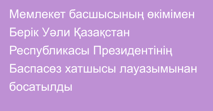 Мемлекет басшысының өкімімен Берік Уәли Қазақстан Республикасы Президентінің Баспасөз хатшысы лауазымынан босатылды