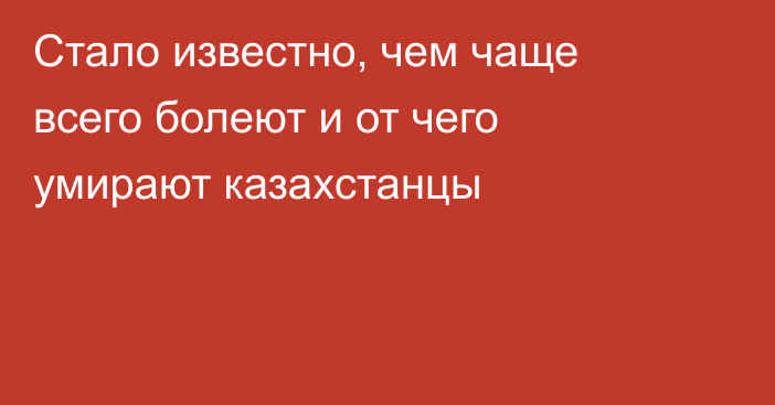 Стало известно, чем чаще всего болеют и от чего умирают казахстанцы