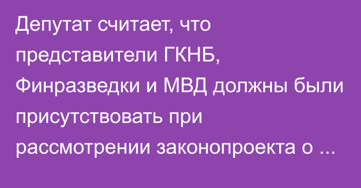 Депутат считает, что представители ГКНБ, Финразведки и МВД должны были присутствовать при рассмотрении законопроекта о виртуальных активах 