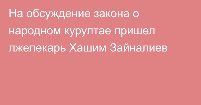 На обсуждение закона о народном курултае пришел лжелекарь Хашим Зайналиев