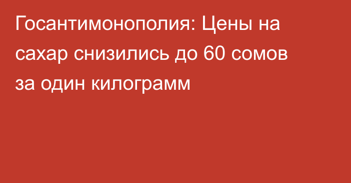 Госантимонополия: Цены на сахар снизились до 60 сомов за один килограмм