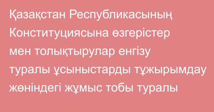 Қазақстан Республикасының Конституциясына өзгерістер мен толықтырулар енгізу туралы ұсыныстарды тұжырымдау жөніндегі жұмыс тобы туралы