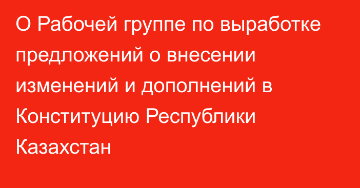 О Рабочей группе по выработке предложений о внесении изменений и дополнений в Конституцию Республики Казахстан