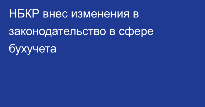 НБКР внес изменения в законодательство в сфере бухучета