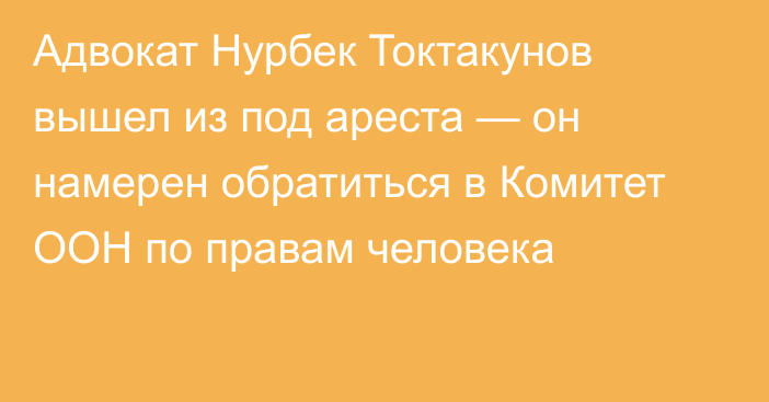 Адвокат Нурбек Токтакунов вышел из под ареста — он намерен обратиться в Комитет ООН по правам человека