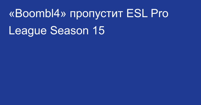 «Boombl4» пропустит ESL Pro League Season 15