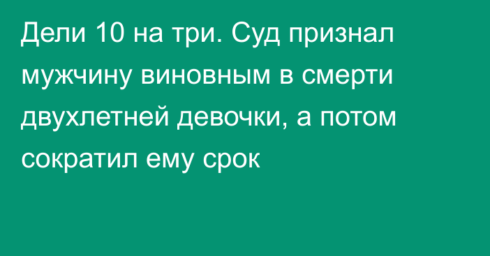 Дели 10 на три. Суд признал мужчину виновным в смерти двухлетней девочки, а потом сократил ему срок