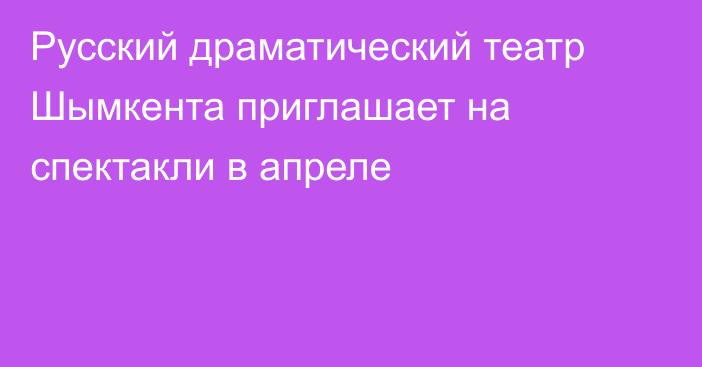 Русский драматический театр Шымкента приглашает на спектакли в апреле