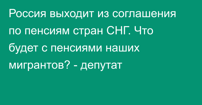 Россия выходит из соглашения по пенсиям стран СНГ. Что будет с пенсиями наших мигрантов? - депутат