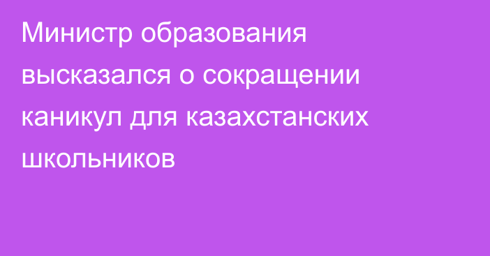 Министр образования высказался о сокращении каникул для казахстанских школьников