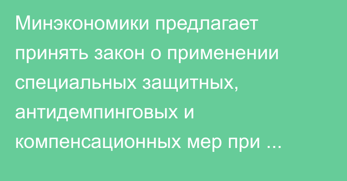 Минэкономики предлагает принять закон о применении специальных защитных, антидемпинговых и компенсационных мер при импорте товаров