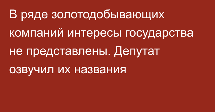 В ряде золотодобывающих компаний интересы государства не представлены. Депутат озвучил их названия