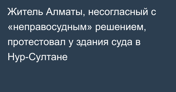 Житель Алматы, несогласный с «неправосудным» решением, протестовал у здания суда в Нур-Султане