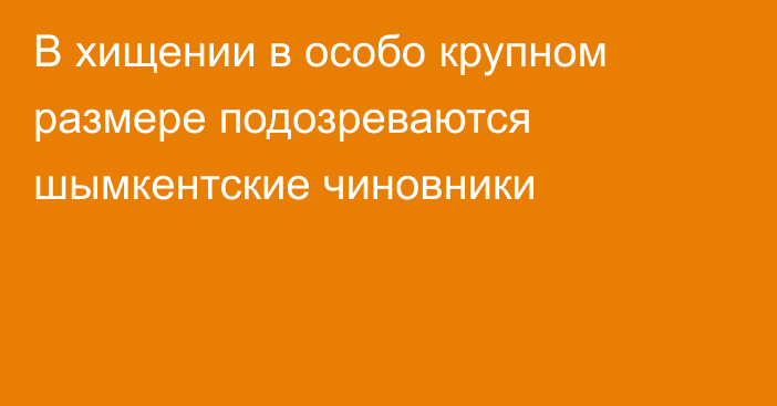 В хищении в особо крупном размере подозреваются шымкентские чиновники