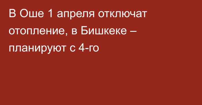 В Оше 1 апреля отключат отопление, в Бишкеке – планируют с 4-го