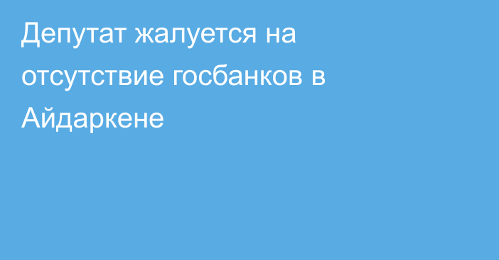 Депутат жалуется на отсутствие госбанков в Айдаркене