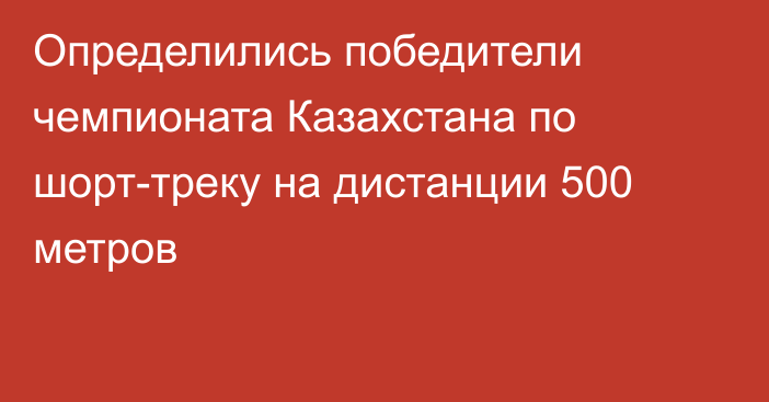 Определились победители чемпионата Казахстана по шорт-треку на дистанции 500 метров