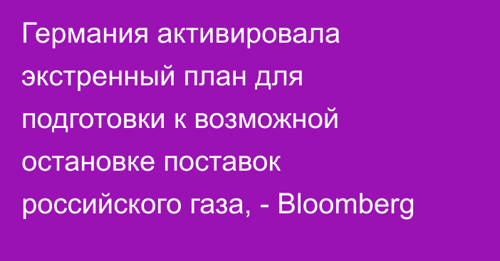 Германия активировала экстренный план для подготовки к возможной остановке поставок российского газа, - Bloomberg