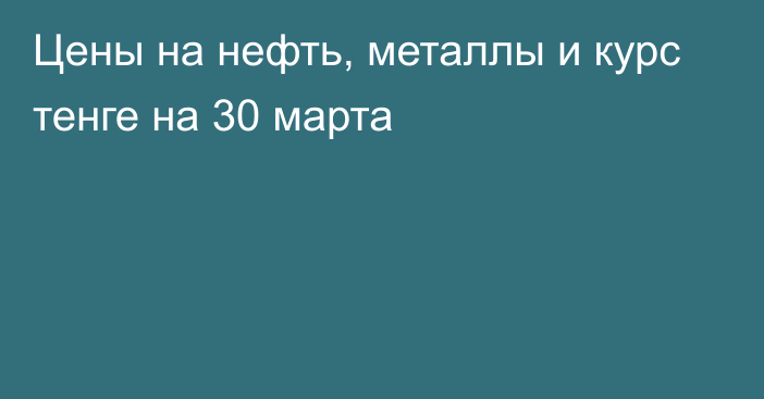 Цены на нефть, металлы и курс тенге на 30 марта