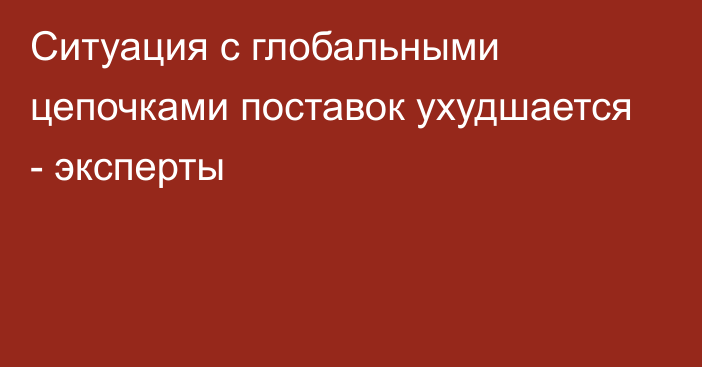 Ситуация с глобальными цепочками поставок ухудшается - эксперты