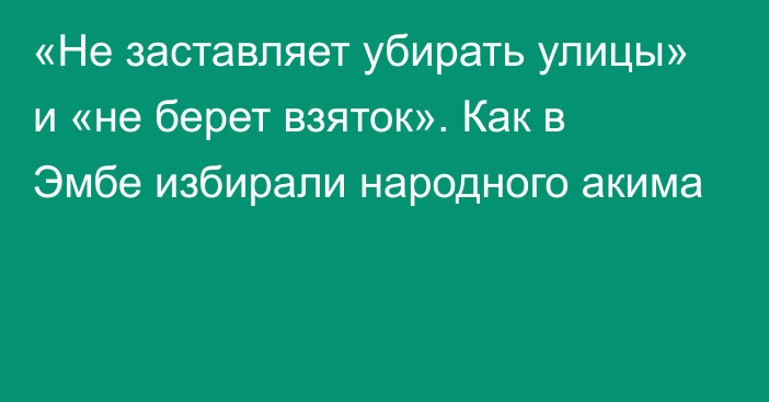 «Не заставляет убирать улицы» и «не берет взяток». Как в Эмбе избирали народного акима