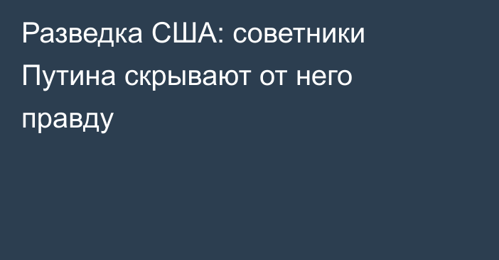 Разведка США: советники Путина скрывают от него правду