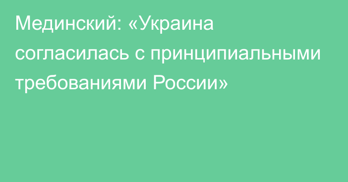 Мединский: «Украина согласилась с принципиальными требованиями России»