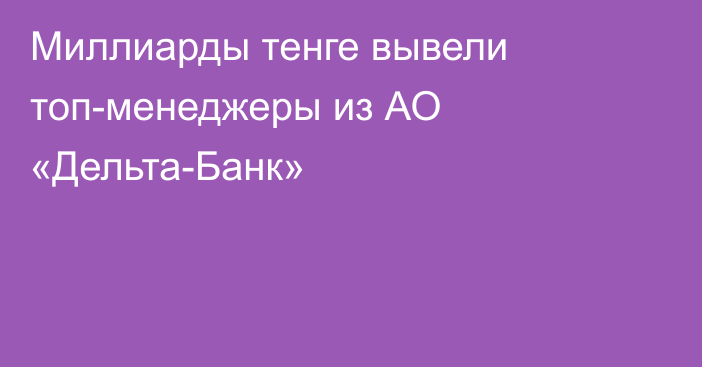 Миллиарды тенге вывели топ-менеджеры из АО «Дельта-Банк»