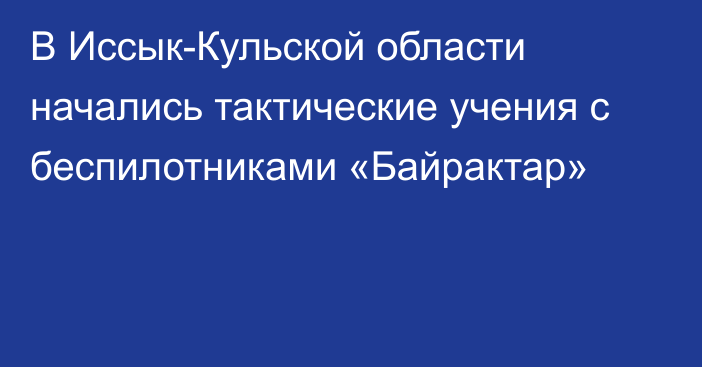 В Иссык-Кульской области начались тактические учения с беспилотниками «Байрактар»