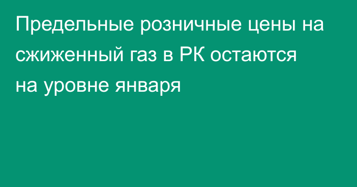 Предельные розничные цены на сжиженный газ в РК остаются на уровне января