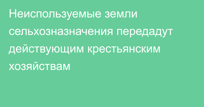 Неиспользуемые земли сельхозназначения передадут действующим крестьянским хозяйствам