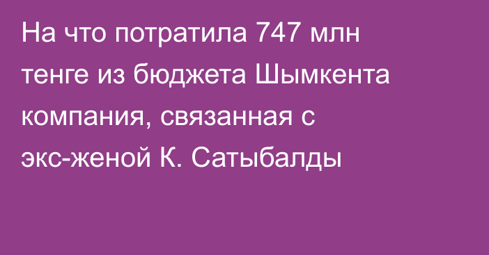 На что потратила 747 млн тенге из бюджета Шымкента компания, связанная с экс-женой К. Сатыбалды