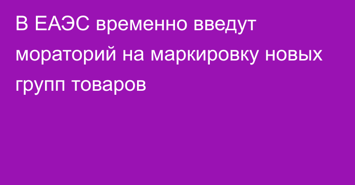 В ЕАЭС временно введут мораторий на маркировку новых групп товаров