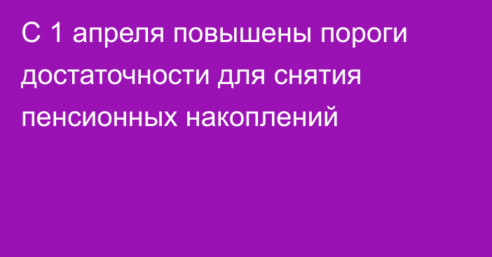 С 1 апреля повышены пороги достаточности для снятия пенсионных накоплений