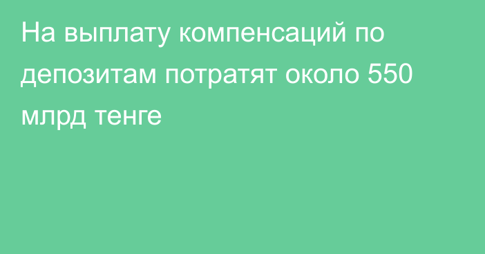 На выплату компенсаций по депозитам потратят около 550 млрд тенге