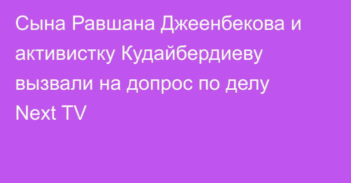 Сына Равшана Джеенбекова и активистку Кудайбердиеву вызвали на допрос по делу Next TV