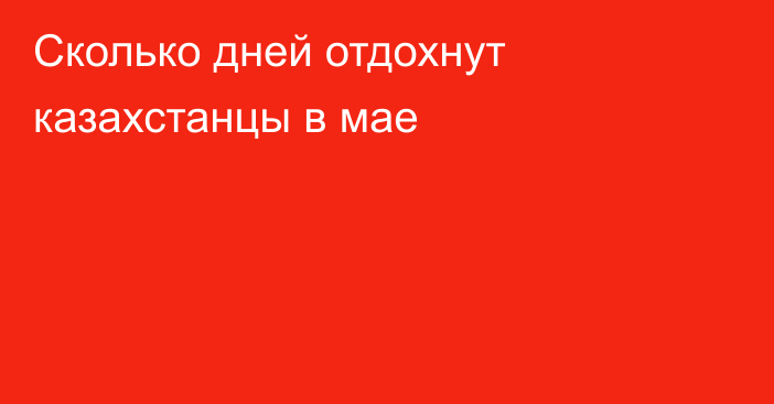 Сколько дней отдохнут казахстанцы в мае