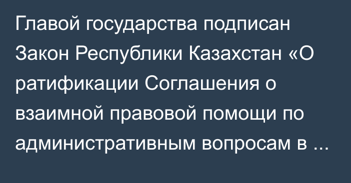 Главой государства подписан Закон Республики Казахстан «О ратификации Соглашения о взаимной правовой помощи по административным вопросам в сфере обмена персональными данными»