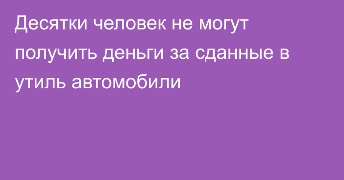 Десятки человек не могут получить деньги за сданные в утиль автомобили