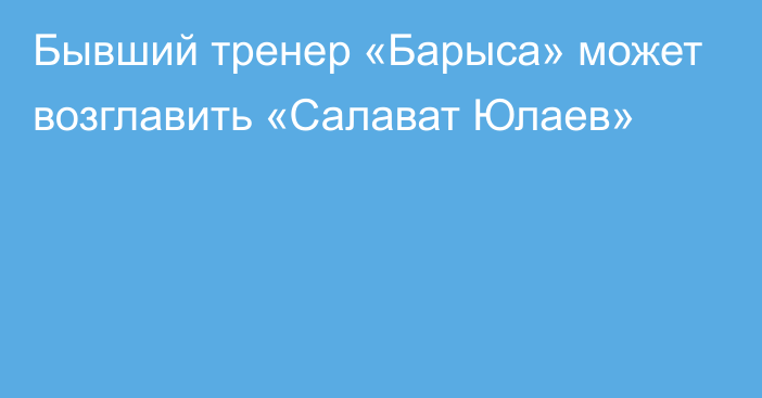 Бывший тренер «Барыса» может возглавить «Салават Юлаев»