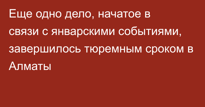 Еще одно дело, начатое в связи с январскими событиями, завершилось тюремным сроком в Алматы