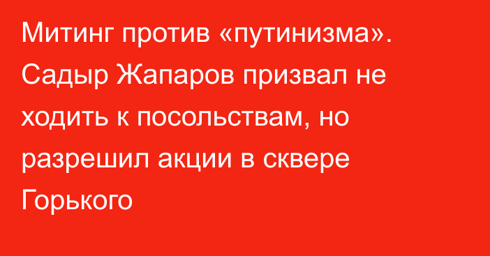 Митинг против «путинизма». Садыр Жапаров призвал не ходить к посольствам, но разрешил акции в сквере Горького