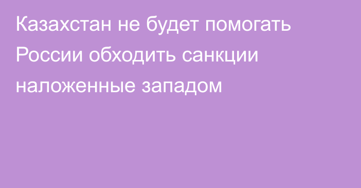 Казахстан не будет помогать России обходить санкции наложенные западом