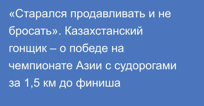 «Старался продавливать и не бросать». Казахстанский гонщик – о победе на чемпионате Азии с судорогами за 1,5 км до финиша