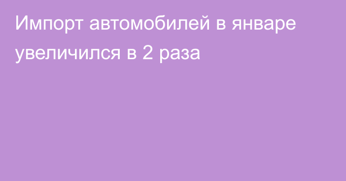 Импорт автомобилей в январе увеличился в 2 раза